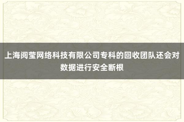 上海阅莹网络科技有限公司专科的回收团队还会对数据进行安全断根