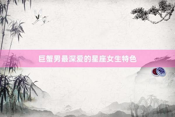 巨蟹男最深爱的星座女生特色