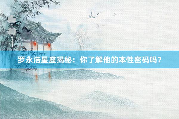 罗永浩星座揭秘：你了解他的本性密码吗？