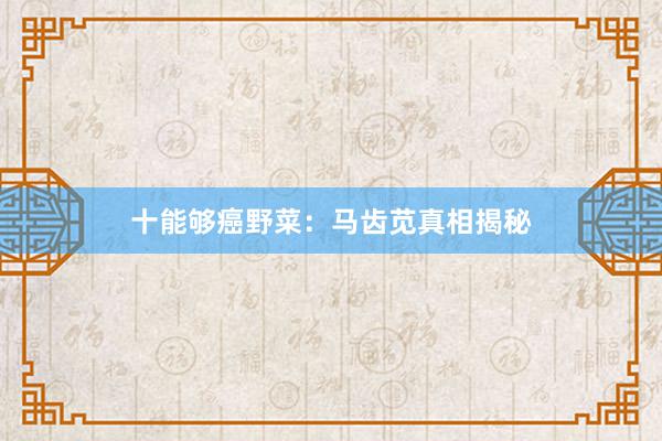 十能够癌野菜：马齿苋真相揭秘