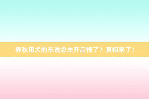 养秋田犬的东说念主齐后悔了?真相来了!